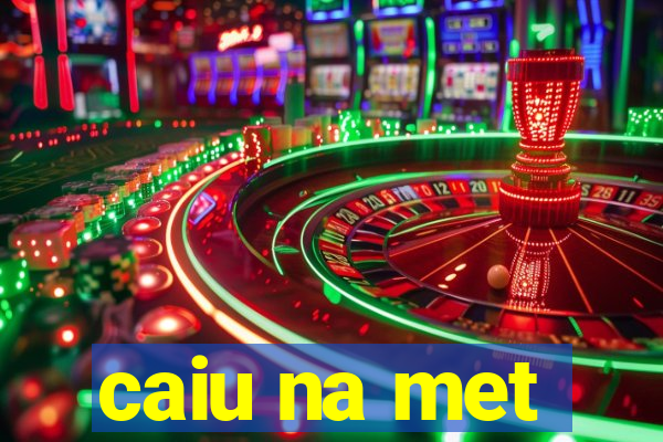 caiu na met